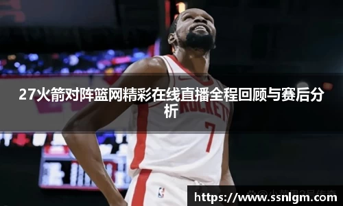 27火箭对阵篮网精彩在线直播全程回顾与赛后分析